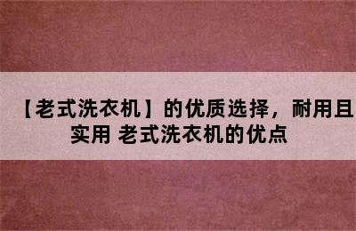 【老式洗衣机】的优质选择，耐用且实用 老式洗衣机的优点